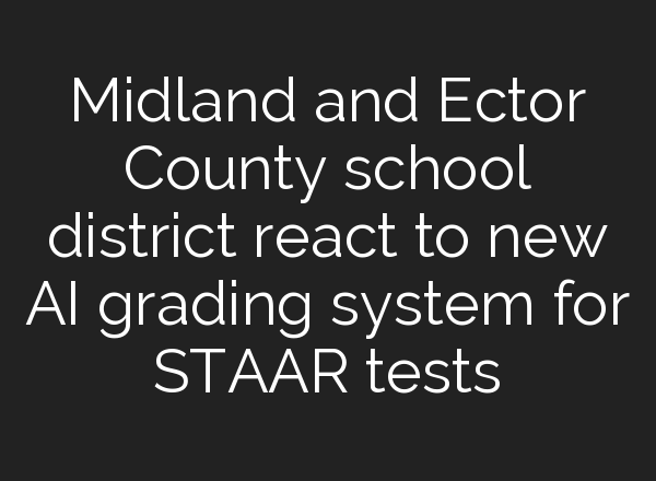Midland and Ector County school district react to new <b>AI</b> grading system for STAAR tests