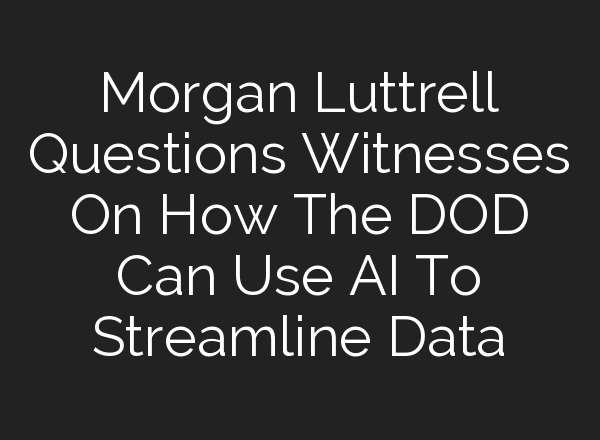 Morgan Luttrell Questions Witnesses On How The DOD Can Use <b>AI</b> To Streamline Data