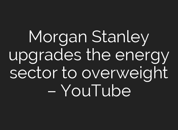 Morgan Stanley upgrades the energy sector to overweight – YouTube