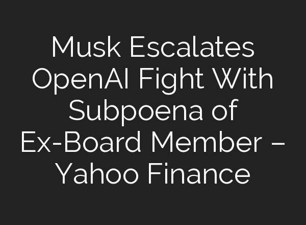 Musk Escalates <b>OpenAI</b> Fight With Subpoena of Ex-Board Member – Yahoo Finance