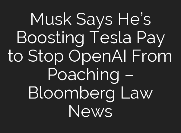 Musk Says He’s Boosting Tesla Pay to Stop <b>OpenAI</b> From Poaching – Bloomberg Law News