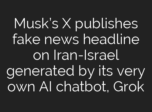 Musk’s X publishes fake news headline on Iran-Israel generated by its very own <b>AI</b> chatbot, Grok