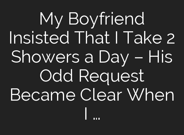 My Boyfriend Insisted That I Take 2 Showers a Day – His Odd Request Became Clear When I …