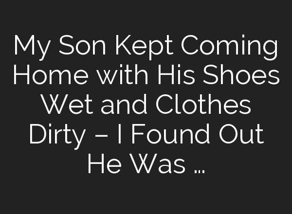 My Son Kept Coming Home with His Shoes Wet and Clothes Dirty – I Found Out He Was …