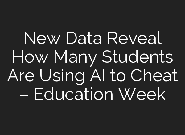 New Data Reveal How Many Students Are Using AI to Cheat – Education Week