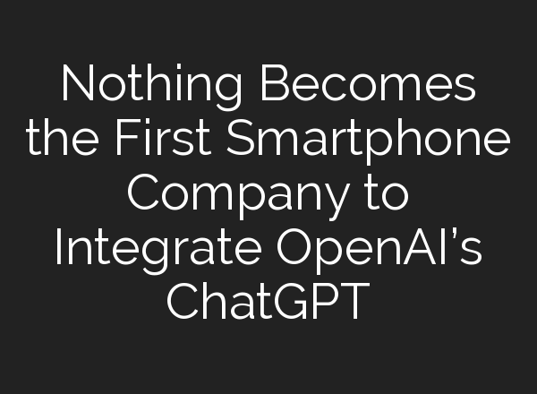 Nothing Becomes the First Smartphone Company to Integrate <b>OpenAI’s</b> ChatGPT