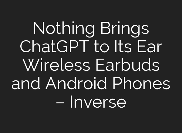 Nothing Brings <b>ChatGPT</b> to Its Ear Wireless Earbuds and Android Phones – Inverse