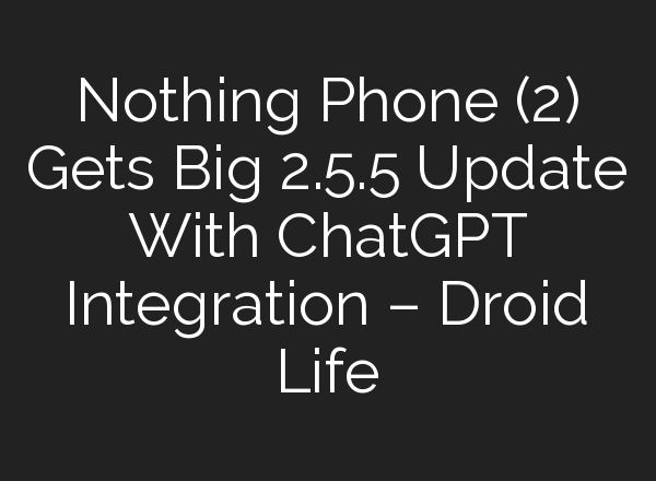 Nothing Phone (2) Gets Big 2.5.5 Update With <b>ChatGPT</b> Integration – Droid Life