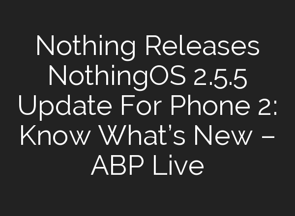Nothing Releases NothingOS 2.5.5 Update For Phone 2: Know What’s New – ABP Live