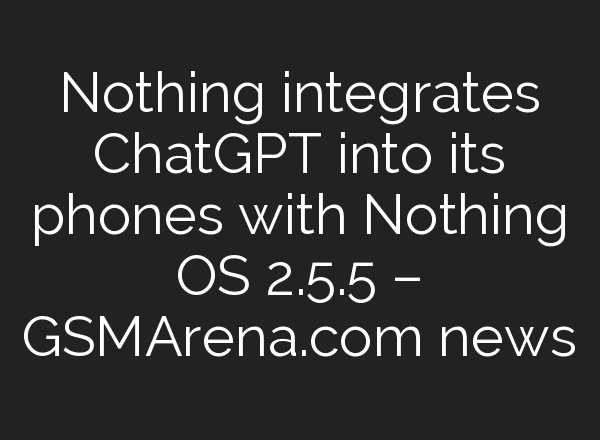 Nothing integrates <b>ChatGPT</b> into its phones with Nothing OS 2.5.5 – GSMArena.com news