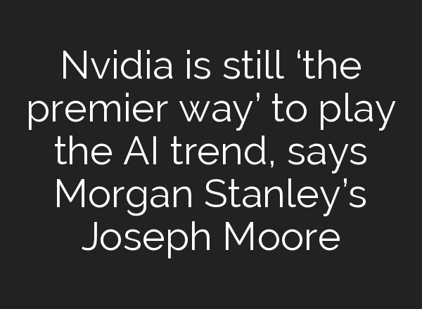 Nvidia is still ‘the premier way’ to play the <b>AI</b> trend, says Morgan Stanley’s Joseph Moore