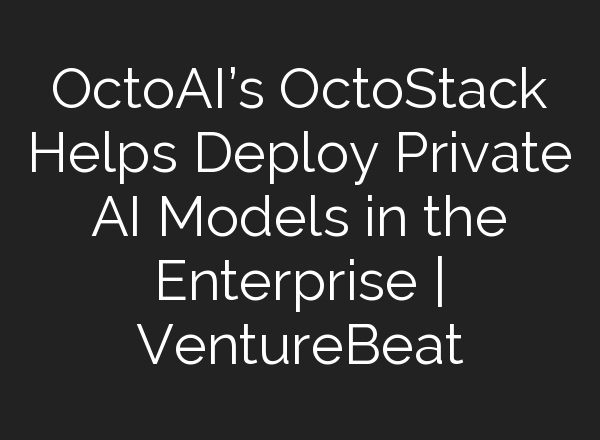 OctoAI’s OctoStack Helps Deploy Private AI Models in the Enterprise | VentureBeat