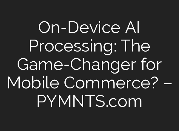 On-Device AI Processing: The Game-Changer for Mobile Commerce? – PYMNTS.com
