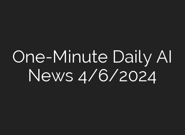 One-Minute Daily AI News 4/6/2024