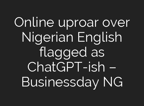 Online uproar over Nigerian English flagged as <b>ChatGPT</b>-ish – Businessday NG