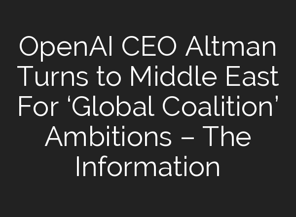 <b>OpenAI</b> CEO Altman Turns to Middle East For ‘Global Coalition’ Ambitions – The Information