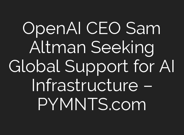 <b>OpenAI</b> CEO Sam Altman Seeking Global Support for AI Infrastructure – PYMNTS.com