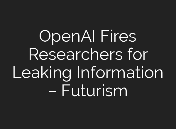 <b>OpenAI</b> Fires Researchers for Leaking Information – Futurism