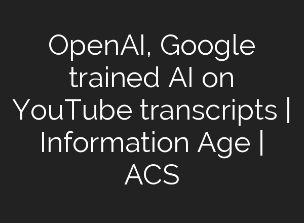 <b>OpenAI</b>, Google trained AI on YouTube transcripts | Information Age | ACS