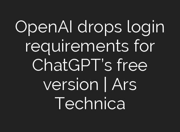 OpenAI drops login requirements for <b>ChatGPT’s</b> free version | Ars Technica