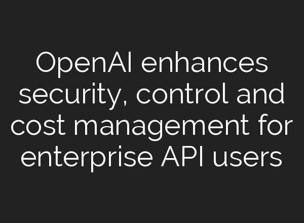 <b>OpenAI</b> enhances security, control and cost management for enterprise API users