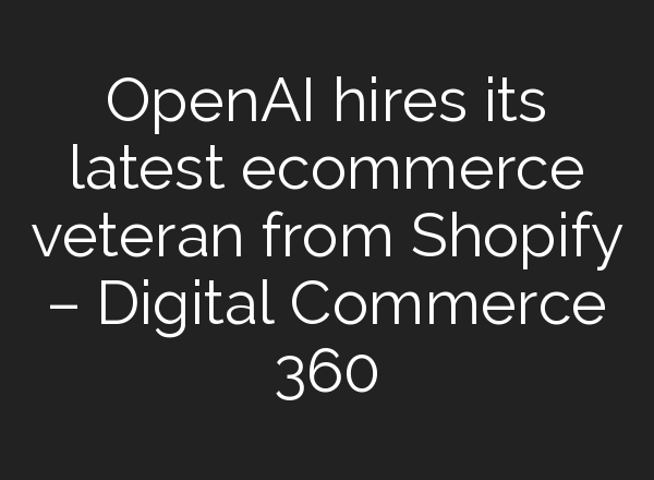 <b>OpenAI</b> hires its latest ecommerce veteran from Shopify – Digital Commerce 360