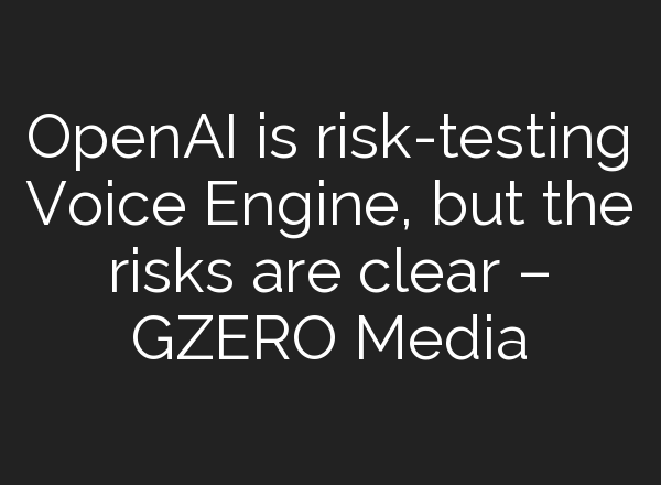 <b>OpenAI</b> is risk-testing Voice Engine, but the risks are clear – GZERO Media