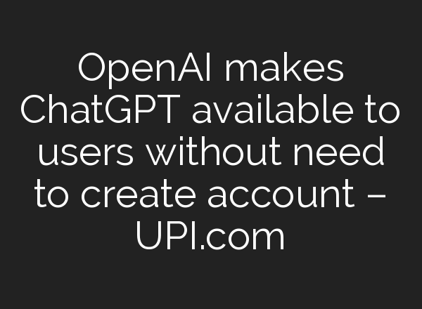 OpenAI makes <b>ChatGPT</b> available to users without need to create account – UPI.com