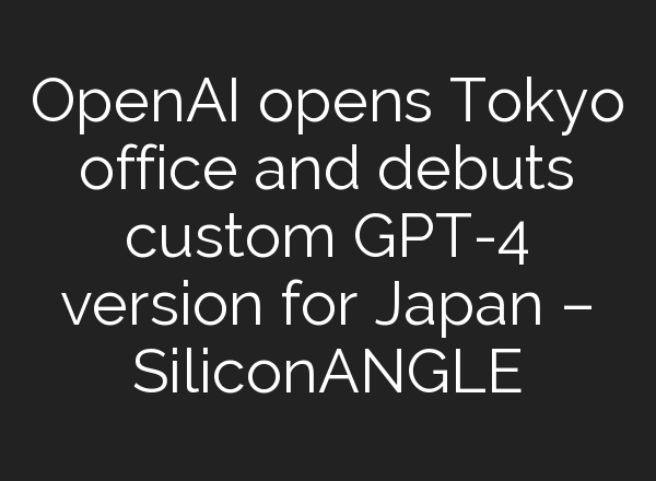 <b>OpenAI</b> opens Tokyo office and debuts custom GPT-4 version for Japan – SiliconANGLE