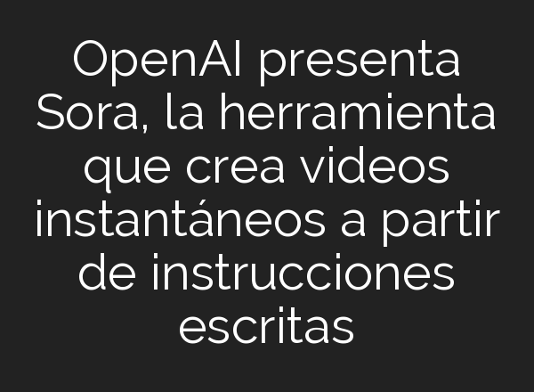 <b>OpenAI</b> presenta Sora, la herramienta que crea videos instantáneos a partir de instrucciones escritas