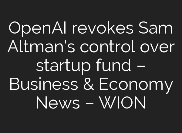 <b>OpenAI</b> revokes Sam Altman’s control over startup fund – Business & Economy News – WION