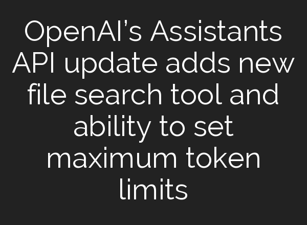 <b>OpenAI’s</b> Assistants API update adds new file search tool and ability to set maximum token limits