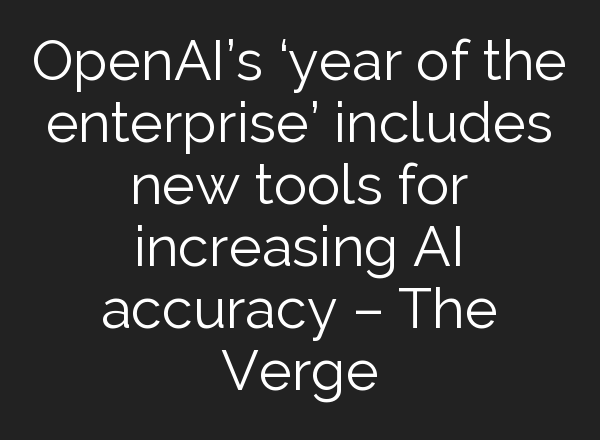 OpenAI’s ‘year of the enterprise’ includes new tools for increasing AI accuracy – The Verge