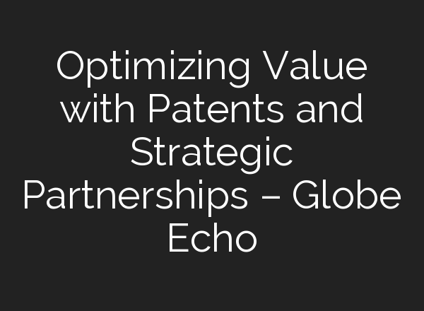 Optimizing Value with Patents and Strategic Partnerships – Globe Echo