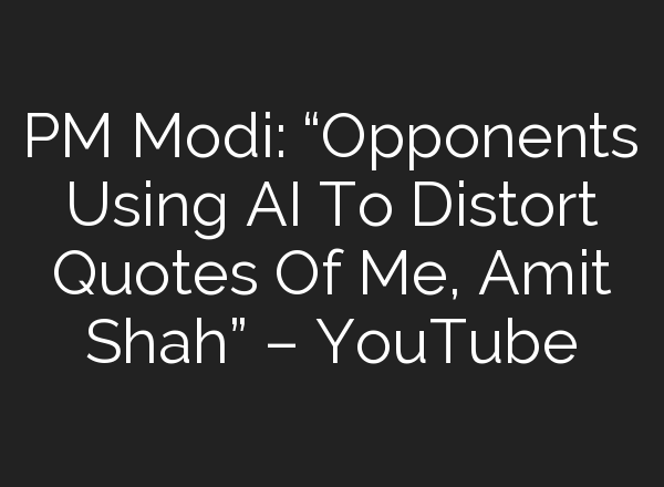 PM Modi: “Opponents Using <b>AI</b> To Distort Quotes Of Me, Amit Shah” – YouTube