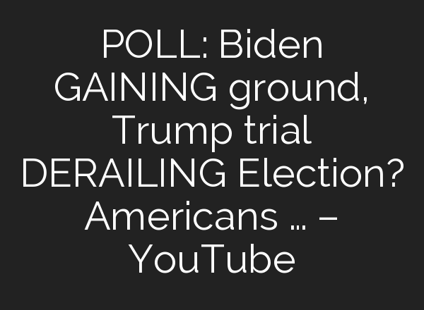 POLL: Biden GAINING ground, Trump trial DERAILING Election? Americans … – YouTube
