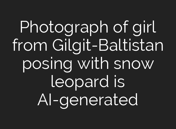 Photograph of girl from Gilgit-Baltistan posing with snow leopard is AI-generated