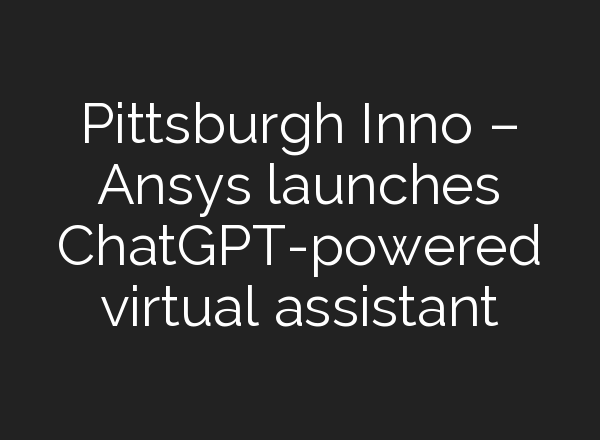 Pittsburgh Inno – Ansys launches <b>ChatGPT</b>-powered virtual assistant