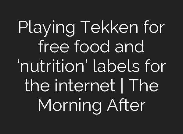 Playing Tekken for free food and ‘nutrition’ labels for the internet | The Morning After