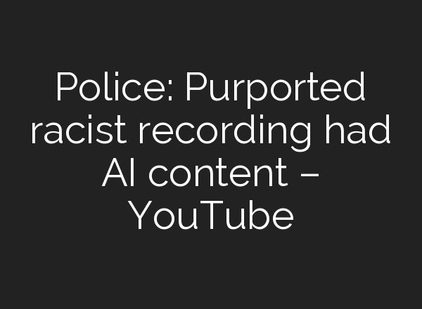 Police: Purported racist recording had <b>AI</b> content – YouTube
