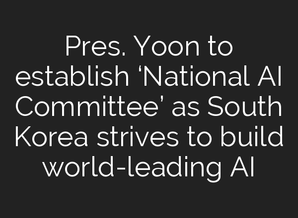 Pres. Yoon to establish ‘National <b>AI</b> Committee’ as South Korea strives to build world-leading <b>AI</b>