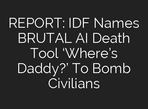 REPORT: IDF Names BRUTAL <b>AI</b> Death Tool ‘Where’s Daddy?’ To Bomb Civilians