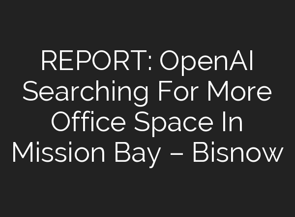 REPORT: <b>OpenAI</b> Searching For More Office Space In Mission Bay – Bisnow