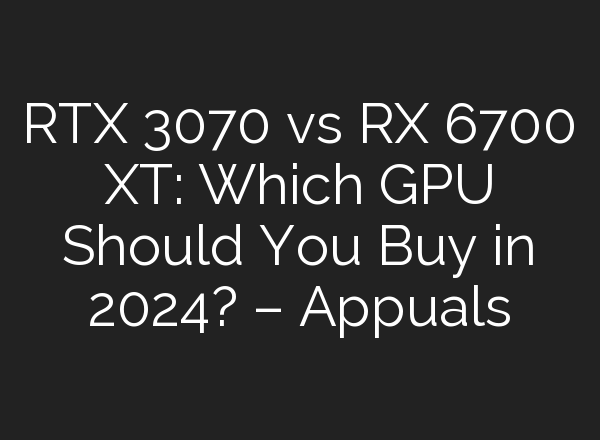 RTX 3070 vs RX 6700 XT: Which GPU Should You Buy in 2024? – Appuals