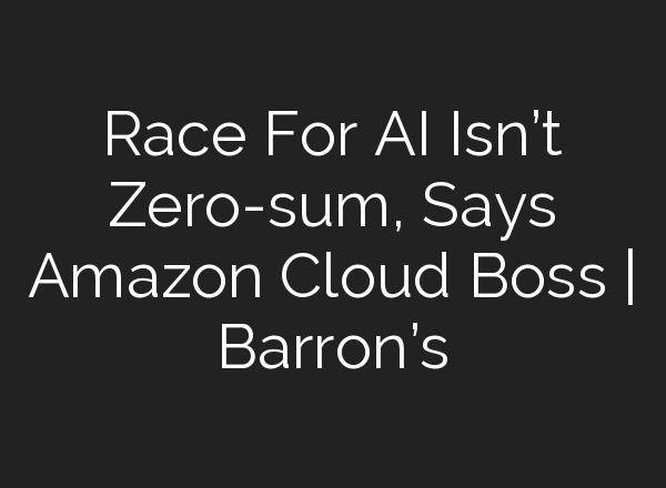 Race For AI Isn’t Zero-sum, Says Amazon Cloud Boss | Barron’s
