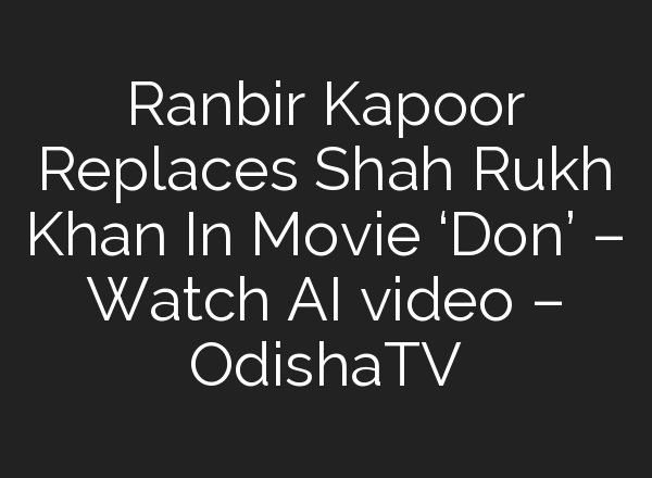 Ranbir Kapoor Replaces Shah Rukh Khan In Movie ‘Don’ – Watch AI video – OdishaTV