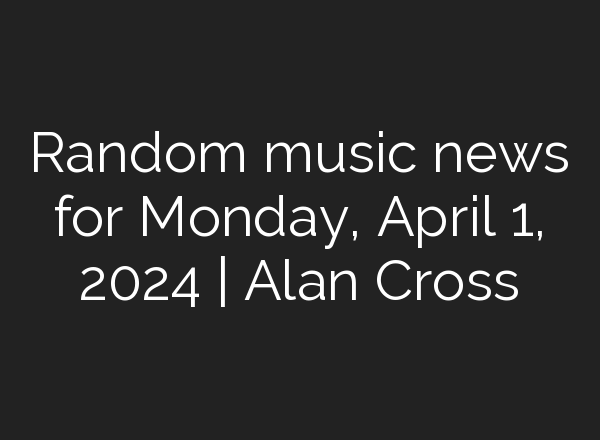 Random music news for Monday, April 1, 2024 | Alan Cross