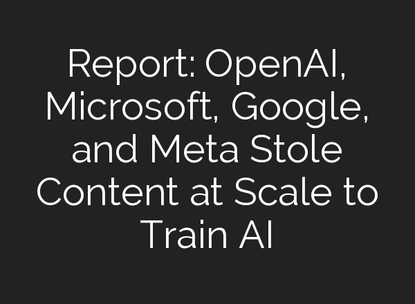 Report: OpenAI, Microsoft, Google, and Meta Stole Content at Scale to Train AI