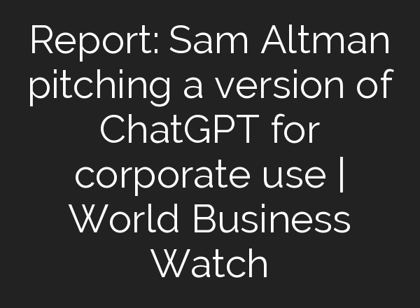 Report: Sam Altman pitching a version of ChatGPT for corporate use | World Business Watch