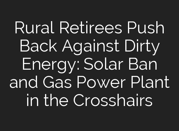Rural Retirees Push Back Against Dirty Energy: Solar Ban and Gas Power Plant in the Crosshairs